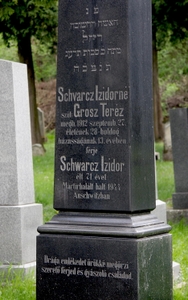 Schwarcz Izidorné
<br />szül: Grosz Teréz
<br />megh. 1912 szeptemb. 27.
<br />életének 28 - boldog hazasságának 13. évében.
<br />
<br />férje
<br />Schwarcz Izidor
<br />élt 71 évet
<br />Martirhalált halt 1944 Auschwitzban
<br />
<br />Drága emlékedet örökke megörzi szerető ferjed és gyászoló családod.